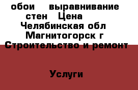 обои  , выравнивание  стен › Цена ­ 80 - Челябинская обл., Магнитогорск г. Строительство и ремонт » Услуги   . Челябинская обл.